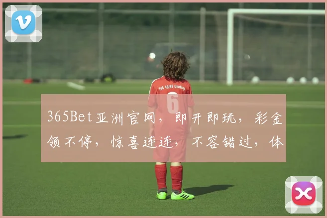 365Bet亚洲官网，即开即玩，彩金领不停，惊喜连连，不容错过，体验非凡