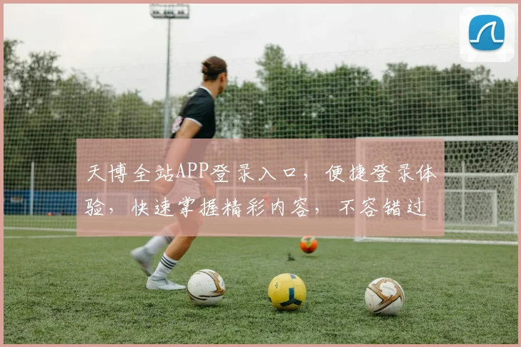 天博全站APP登录入口，便捷登录体验，快速掌握精彩内容，不容错过