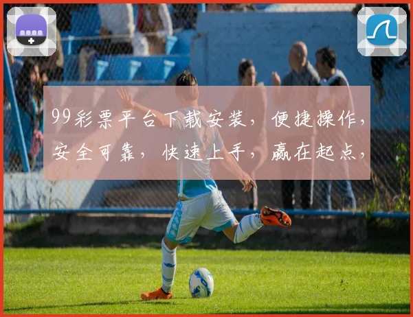 99彩票平台下载安装，便捷操作，安全可靠，快速上手，赢在起点，不容错过