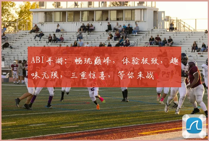 ABI手游：畅玩巅峰，体验极致，趣味无限，三重惊喜，等你来战