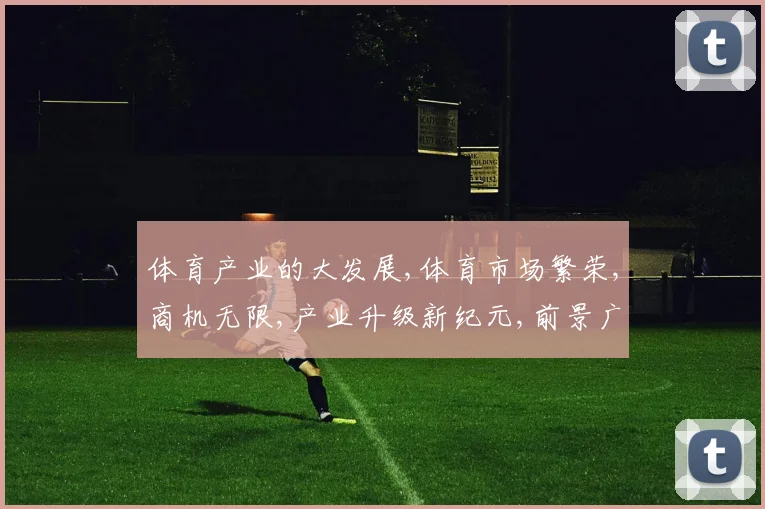 体育产业的大发展,体育市场繁荣,商机无限,产业升级新纪元,前景广阔,一触即发。