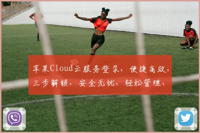 苹果Cloud云服务登录，便捷高效，三步解锁，安全无忧，轻松管理，智能生活。