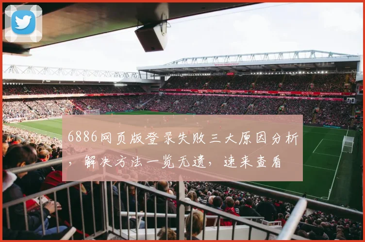 6886网页版登录失败三大原因分析，解决方法一览无遗，速来查看
