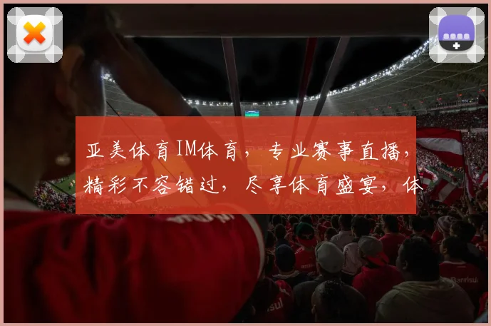 亚美体育IM体育，专业赛事直播，精彩不容错过，尽享体育盛宴，体验极致观赛