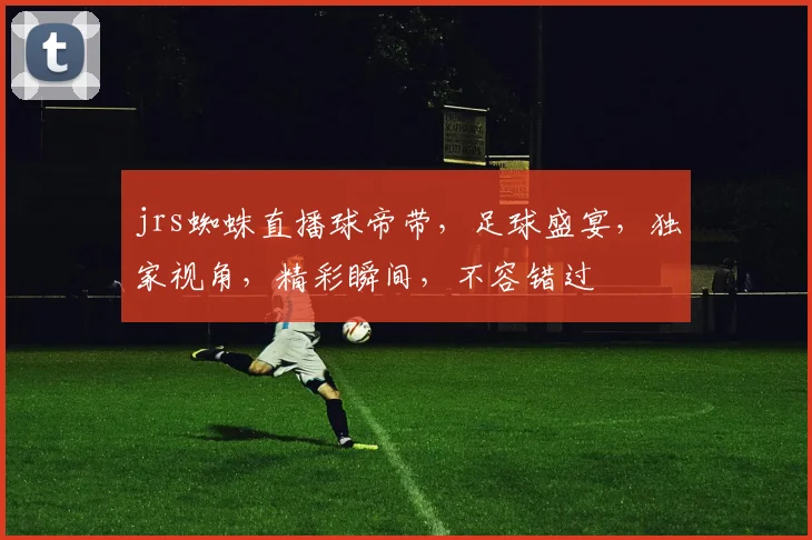 jrs蜘蛛直播球帝带，足球盛宴，独家视角，精彩瞬间，不容错过