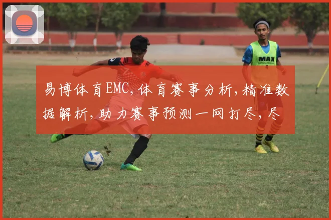 易博体育EMC,体育赛事分析,精准数据解析,助力赛事预测一网打尽,尽在EMC平台