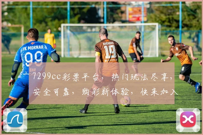 7299cc彩票平台，热门玩法尽享，安全可靠，购彩新体验，快来加入