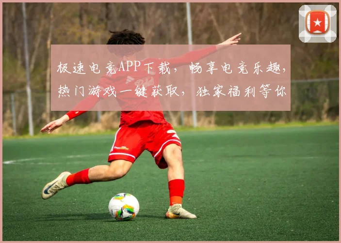 极速电竞APP下载，畅享电竞乐趣，热门游戏一键获取，独家福利等你来拿，三重惊喜，不容错过
