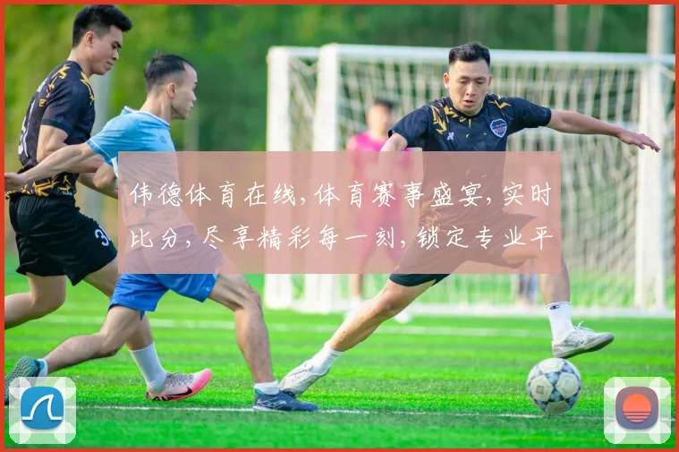 伟德体育在线,体育赛事盛宴,实时比分,尽享精彩每一刻,锁定专业平台