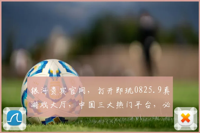银河贵宾官网，打开即玩0825.9真游戏大厅，中国三大热门平台，必看攻略