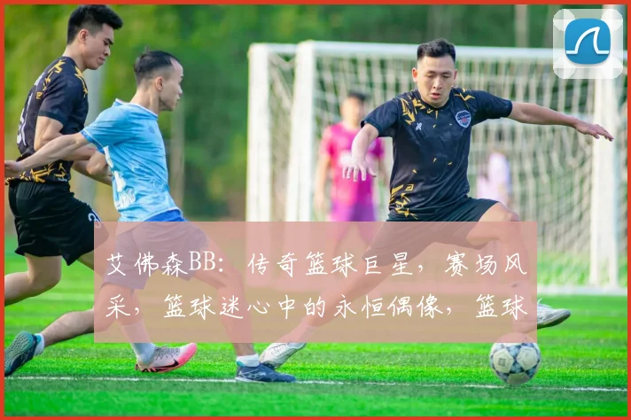 艾佛森BB：传奇篮球巨星，赛场风采，篮球迷心中的永恒偶像，篮球技巧解析。
