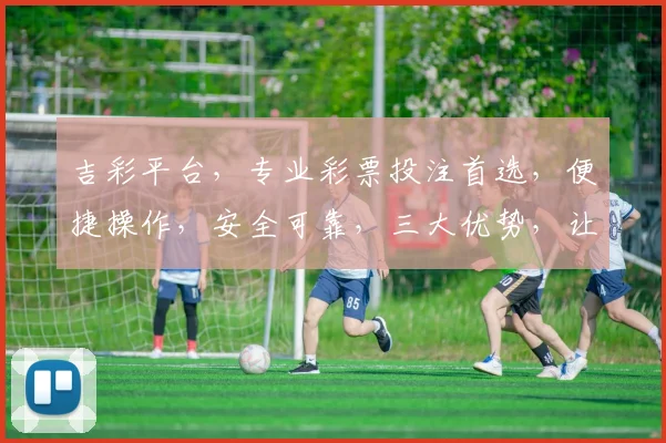 吉彩平台，专业彩票投注首选，便捷操作，安全可靠，三大优势，让您轻松赢取大奖，尽享娱乐乐趣