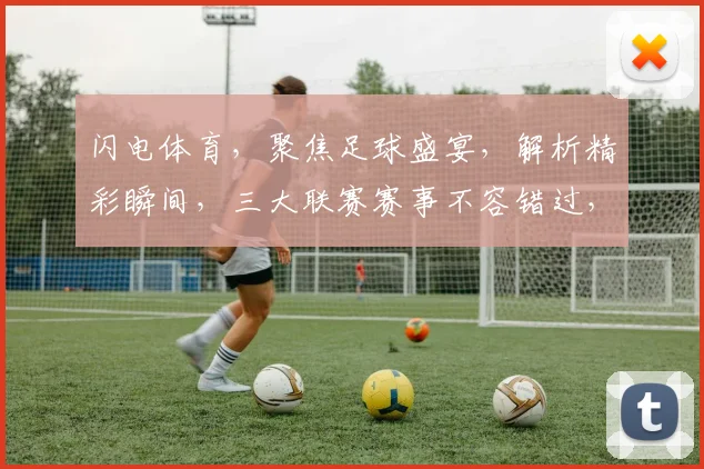 闪电体育，聚焦足球盛宴，解析精彩瞬间，三大联赛赛事不容错过，激情碰撞，热血沸腾