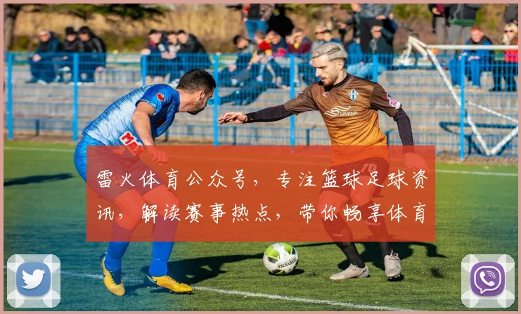 雷火体育公众号，专注篮球足球资讯，解读赛事热点，带你畅享体育魅力，尽在掌握