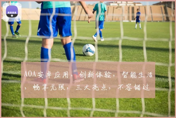 AOA安卓应用，创新体验，智能生活，畅享无限，三大亮点，不容错过