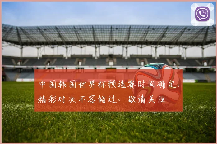中国韩国世界杯预选赛时间确定，精彩对决不容错过，敬请关注