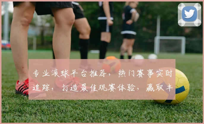 专业滚球平台推荐，热门赛事实时追踪，打造最佳观赛体验，赢取丰厚奖金