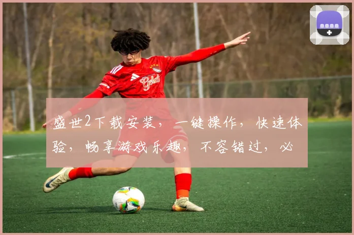 盛世2下载安装，一键操作，快速体验，畅享游戏乐趣，不容错过，必看攻略
